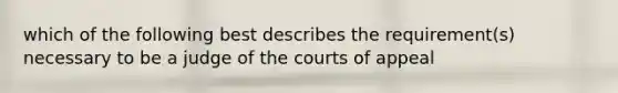 which of the following best describes the requirement(s) necessary to be a judge of the courts of appeal