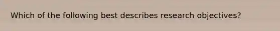 Which of the following best describes research objectives?