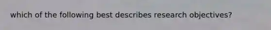 which of the following best describes research objectives?