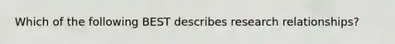 Which of the following BEST describes research​ relationships?