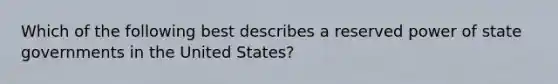 Which of the following best describes a reserved power of state governments in the United States?