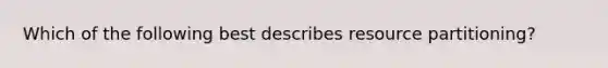 Which of the following best describes resource partitioning?