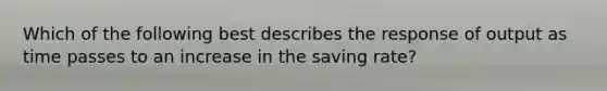 Which of the following best describes the response of output as time passes to an increase in the saving rate?