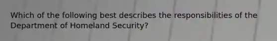 Which of the following best describes the responsibilities of the Department of Homeland Security?