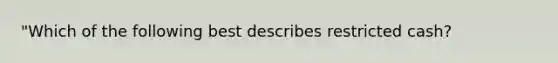 "Which of the following best describes restricted cash?