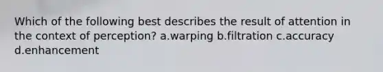 Which of the following best describes the result of attention in the context of perception? a.warping b.filtration c.accuracy d.enhancement