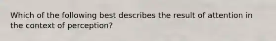 Which of the following best describes the result of attention in the context of perception?