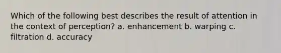Which of the following best describes the result of attention in the context of perception? a. enhancement b. warping c. filtration d. accuracy