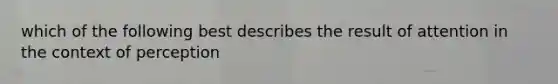 which of the following best describes the result of attention in the context of perception