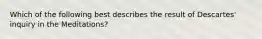 Which of the following best describes the result of Descartes' inquiry in the Meditations?