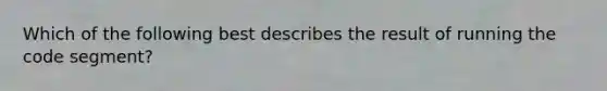 Which of the following best describes the result of running the code segment?