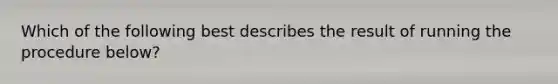 Which of the following best describes the result of running the procedure below?