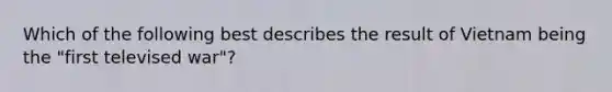 Which of the following best describes the result of Vietnam being the "first televised war"?