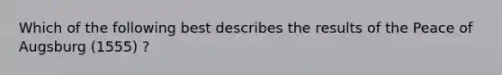 Which of the following best describes the results of the Peace of Augsburg (1555) ?