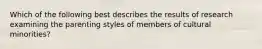 Which of the following best describes the results of research examining the parenting styles of members of cultural minorities?