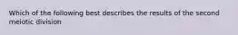 Which of the following best describes the results of the second meiotic division