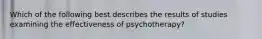 Which of the following best describes the results of studies examining the effectiveness of psychotherapy?