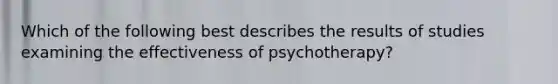 Which of the following best describes the results of studies examining the effectiveness of psychotherapy?