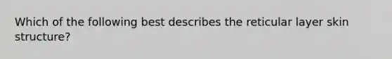 Which of the following best describes the reticular layer skin structure?