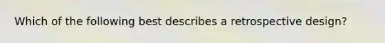 Which of the following best describes a retrospective design?