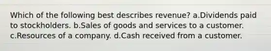 Which of the following best describes revenue? a.Dividends paid to stockholders. b.Sales of goods and services to a customer. c.Resources of a company. d.Cash received from a customer.