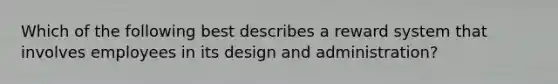 Which of the following best describes a reward system that involves employees in its design and administration?