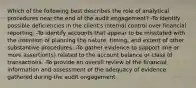 Which of the following best describes the role of analytical procedures near the end of the audit engagement? -To identify possible deficiencies in the client's internal control over financial reporting. -To identify accounts that appear to be misstated with the intention of planning the nature, timing, and extent of other substantive procedures. -To gather evidence to support one or more assertion(s) related to the account balance or class of transactions. -To provide an overall review of the financial information and assessment of the adequacy of evidence gathered during the audit engagement.