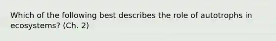 Which of the following best describes the role of autotrophs in ecosystems? (Ch. 2)