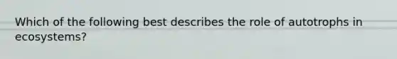 Which of the following best describes the role of autotrophs in ecosystems?