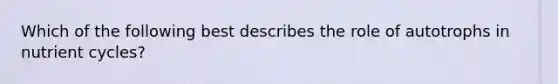 Which of the following best describes the role of autotrophs in nutrient cycles?