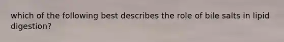 which of the following best describes the role of bile salts in lipid digestion?