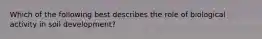 Which of the following best describes the role of biological activity in soil development?