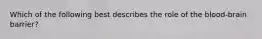 Which of the following best describes the role of the blood-brain barrier?