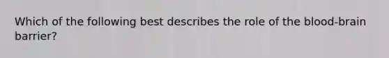 Which of the following best describes the role of the blood-brain barrier?