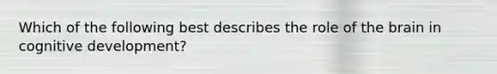 Which of the following best describes the role of <a href='https://www.questionai.com/knowledge/kLMtJeqKp6-the-brain' class='anchor-knowledge'>the brain</a> in cognitive development?