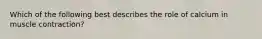 Which of the following best describes the role of calcium in muscle contraction?
