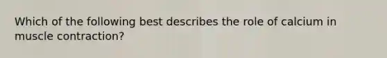 Which of the following best describes the role of calcium in muscle contraction?