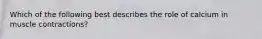 Which of the following best describes the role of calcium in muscle contractions?