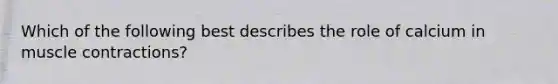 Which of the following best describes the role of calcium in muscle contractions?