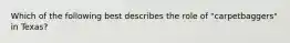 Which of the following best describes the role of "carpetbaggers" in Texas?