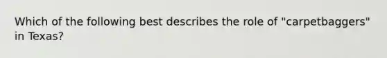 Which of the following best describes the role of "carpetbaggers" in Texas?