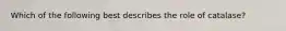 Which of the following best describes the role of catalase?
