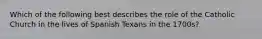 Which of the following best describes the role of the Catholic Church in the lives of Spanish Texans in the 1700s?