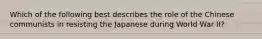 Which of the following best describes the role of the Chinese communists in resisting the Japanese during World War II?