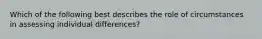 Which of the following best describes the role of circumstances in assessing individual differences?