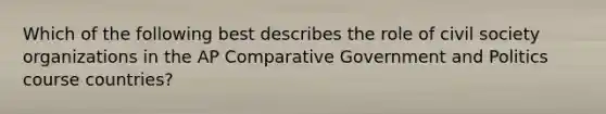 Which of the following best describes the role of civil society organizations in the AP Comparative Government and Politics course countries?