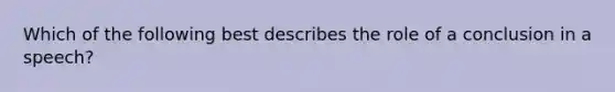 Which of the following best describes the role of a conclusion in a speech?