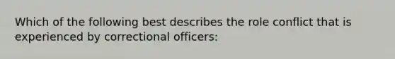 Which of the following best describes the role conflict that is experienced by correctional officers: