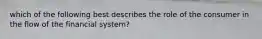 which of the following best describes the role of the consumer in the flow of the financial system?