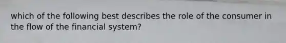 which of the following best describes the role of the consumer in the flow of the financial system?